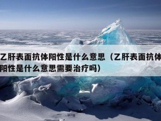 乙肝表面抗体阳性是什么意思（乙肝表面抗体阳性是什么意思需要治疗吗）