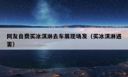 网友自费买冰淇淋去车展现场发（买冰淇淋遇害）