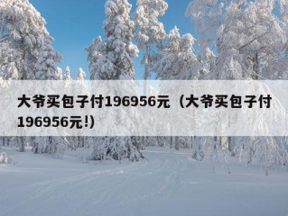 大爷买包子付196956元（大爷买包子付196956元!）