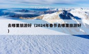 去哪里旅游好（2024年春节去哪里旅游好）