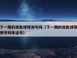 下一期的双色球预测号码（下一期的双色球预测号码幸运号）