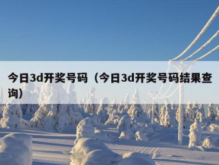 今日3d开奖号码（今日3d开奖号码结果查询）