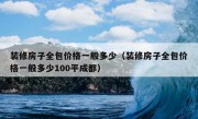 装修房子全包价格一般多少（装修房子全包价格一般多少100平成都）