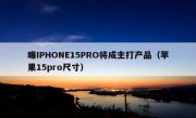 曝IPHONE15PRO将成主打产品（苹果15pro尺寸）