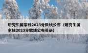 研究生国家线2023分数线公布（研究生国家线2023分数线公布英语）