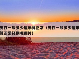 男性一般多少厘米算正常（男性一般多少厘米算正常经期呢图片）