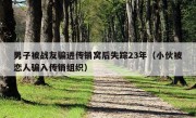 男子被战友骗进传销窝后失踪23年（小伙被恋人骗入传销组织）