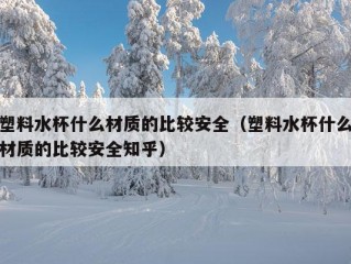 塑料水杯什么材质的比较安全（塑料水杯什么材质的比较安全知乎）