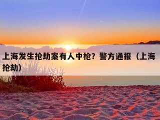 上海发生抢劫案有人中枪？警方通报（上海 抢劫）