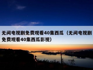 无间电视剧免费观看40集西瓜（无间电视剧免费观看40集西瓜影视）