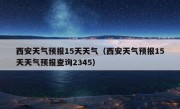 西安天气预报15天天气（西安天气预报15天天气预报查询2345）