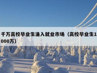 千万高校毕业生涌入就业市场（高校毕业生1000万）