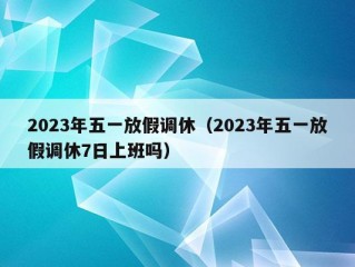 2023年五一放假调休（2023年五一放假调休7日上班吗）