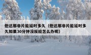 他达那非片能延时多久（他达那非片能延时多久如果30分钟没反应怎么办呢）