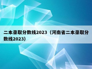 二本录取分数线2023（河南省二本录取分数线2023）