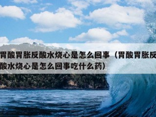 胃酸胃胀反酸水烧心是怎么回事（胃酸胃胀反酸水烧心是怎么回事吃什么药）