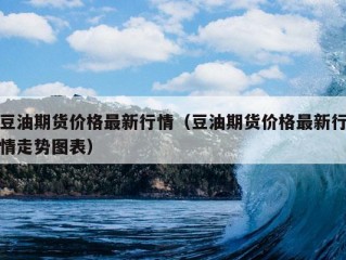 豆油期货价格最新行情（豆油期货价格最新行情走势图表）