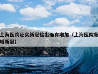 上海医院证实新冠检出确有增加（上海医院新增新冠）