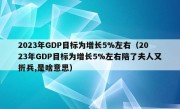 2023年GDP目标为增长5%左右（2023年GDP目标为增长5%左右陪了夫人又折兵,是啥意思）