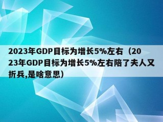 2023年GDP目标为增长5%左右（2023年GDP目标为增长5%左右陪了夫人又折兵,是啥意思）