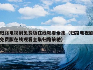 归路电视剧免费版在线观看全集（归路电视剧免费版在线观看全集归路策驰）