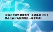 90后小伙以为健康体检一身老年病（9嚄0后小伙自以为健康体检一身老年病）