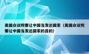 美国众议院要让中国当发达国家（美国众议院要让中国当发达国家的目的）