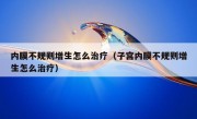 内膜不规则增生怎么治疗（子宫内膜不规则增生怎么治疗）