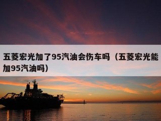 五菱宏光加了95汽油会伤车吗（五菱宏光能加95汽油吗）