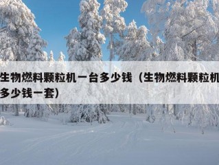 生物燃料颗粒机一台多少钱（生物燃料颗粒机多少钱一套）