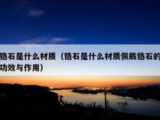 锆石是什么材质（锆石是什么材质佩戴锆石的功效与作用）