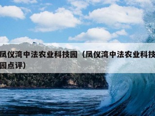 凤仪湾中法农业科技园（凤仪湾中法农业科技园点评）