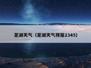 芜湖天气（芜湖天气预报2345）