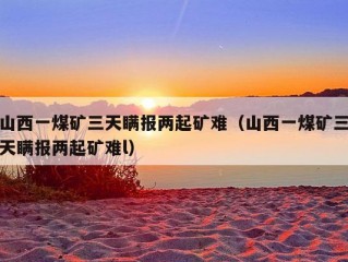 山西一煤矿三天瞒报两起矿难（山西一煤矿三天瞒报两起矿难l）