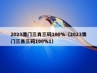 2023澳门三肖三码100%（2023澳门三肖三码100%1）