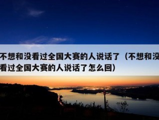 不想和没看过全国大赛的人说话了（不想和没看过全国大赛的人说话了怎么回）