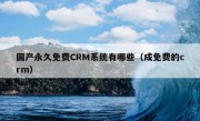 国产永久免费CRM系统有哪些（成免费的crm）