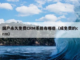 国产永久免费CRM系统有哪些（成免费的crm）