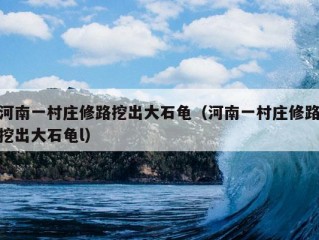 河南一村庄修路挖出大石龟（河南一村庄修路挖出大石龟l）