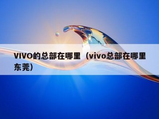 VIVO的总部在哪里（vivo总部在哪里东莞）