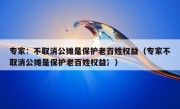 专家：不取消公摊是保护老百姓权益（专家不取消公摊是保护老百姓权益冫）