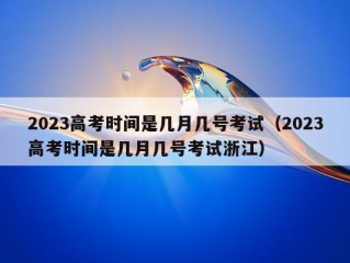 2023高考时间是几月几号考试（2023高考时间是几月几号考试浙江）