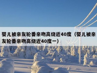 婴儿被亲友轮番亲吻高烧近40度（婴儿被亲友轮番亲吻高烧近40度一）