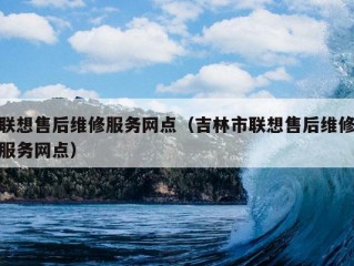 联想售后维修服务网点（吉林市联想售后维修服务网点）