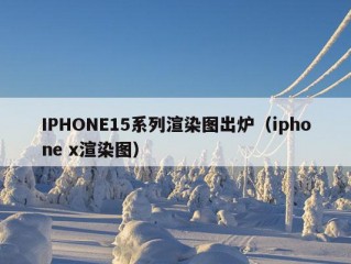 IPHONE15系列渲染图出炉（iphone x渲染图）