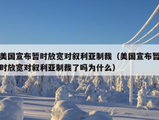 美国宣布暂时放宽对叙利亚制裁（美国宣布暂时放宽对叙利亚制裁了吗为什么）