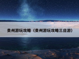 贵州游玩攻略（贵州游玩攻略三日游）