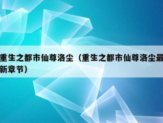 重生之都市仙尊洛尘（重生之都市仙尊洛尘最新章节）