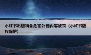 小红书出版物含危害公德内容被罚（小红书版权保护）