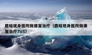 鹿晗现身医院做康复治疗（鹿晗现身医院做康复治疗7US）